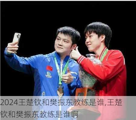王楚钦和樊振东教练是谁,王楚钦和樊振东教练是谁啊