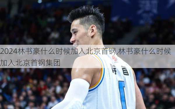 林书豪什么时候加入北京首钢,林书豪什么时候加入北京首钢集团