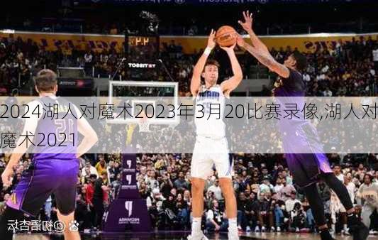 湖人对魔术2023年3月20比赛录像,湖人对魔术2021