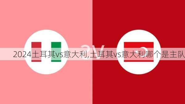 土耳其vs意大利,土耳其vs意大利哪个是主队