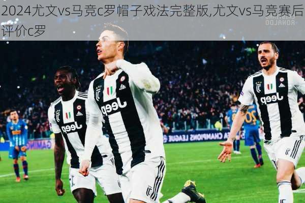 尤文vs马竞c罗帽子戏法完整版,尤文vs马竞赛后评价c罗