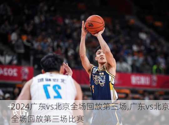 广东vs北京全场回放第三场,广东vs北京全场回放第三场比赛