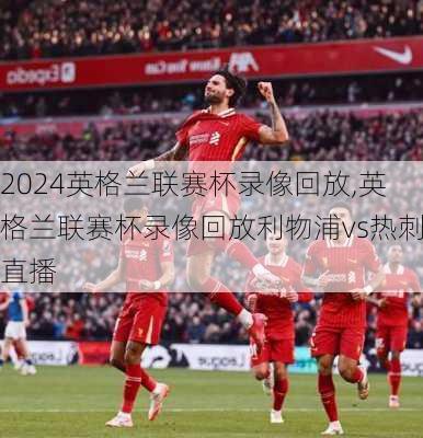 英格兰联赛杯录像回放,英格兰联赛杯录像回放利物浦vs热刺直播