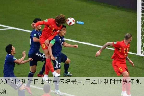 比利时日本世界杯纪录片,日本比利时世界杯视频