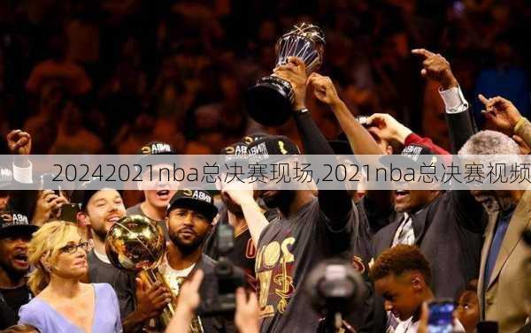 2021nba总决赛现场,2021nba总决赛视频