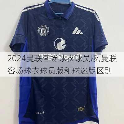 曼联客场球衣球员版,曼联客场球衣球员版和球迷版区别