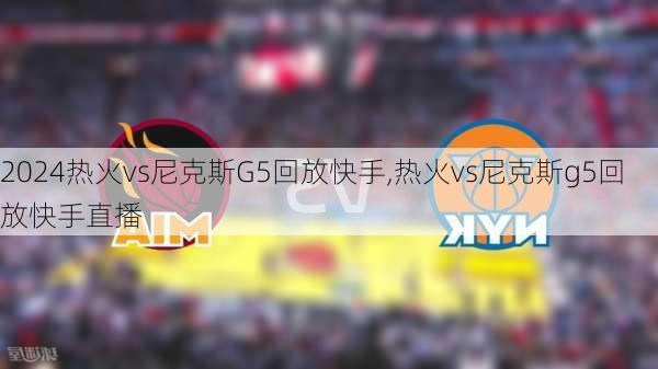 热火vs尼克斯G5回放快手,热火vs尼克斯g5回放快手直播