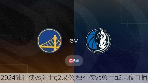 独行侠vs勇士g2录像,独行侠vs勇士g2录像直播