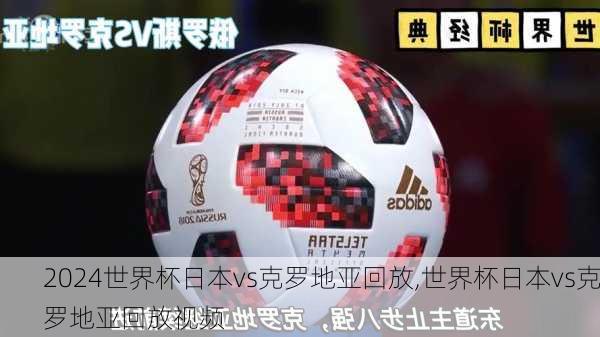 世界杯日本vs克罗地亚回放,世界杯日本vs克罗地亚回放视频