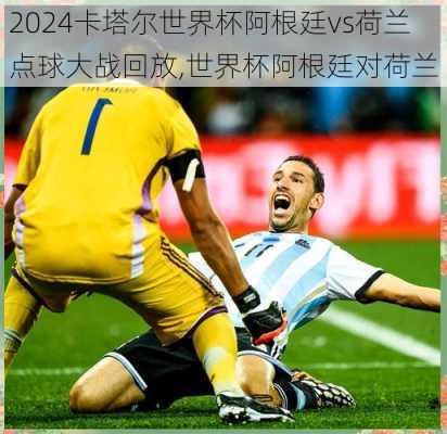 卡塔尔世界杯阿根廷vs荷兰点球大战回放,世界杯阿根廷对荷兰
