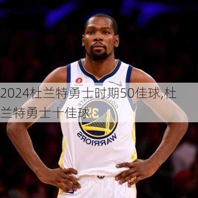 杜兰特勇士时期50佳球,杜兰特勇士十佳球