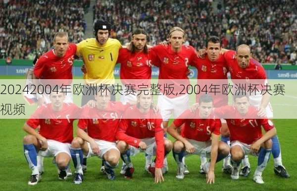 2004年欧洲杯决赛完整版,2004年欧洲杯决赛视频