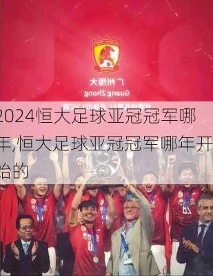 恒大足球亚冠冠军哪年,恒大足球亚冠冠军哪年开始的