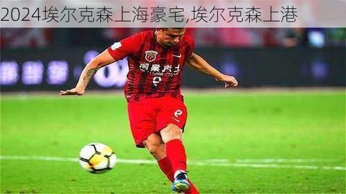 埃尔克森上海豪宅,埃尔克森上港