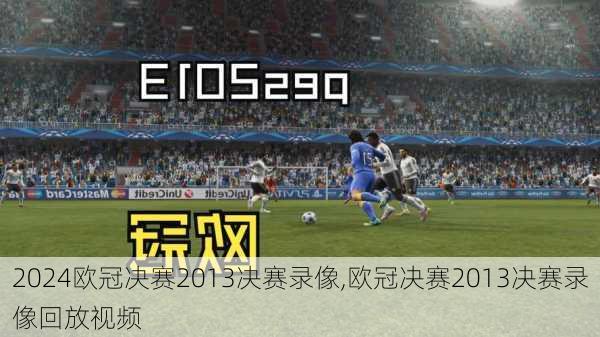 欧冠决赛2013决赛录像,欧冠决赛2013决赛录像回放视频