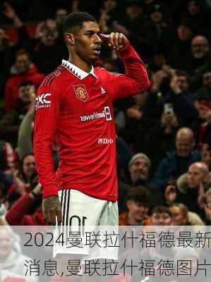 曼联拉什福德最新消息,曼联拉什福德图片