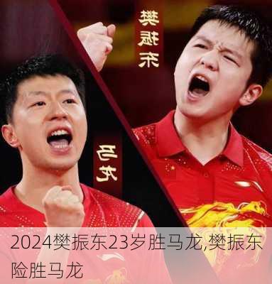 樊振东23岁胜马龙,樊振东险胜马龙