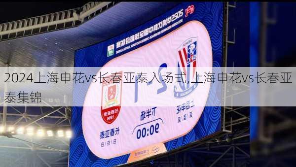 上海申花vs长春亚泰入场式,上海申花vs长春亚泰集锦