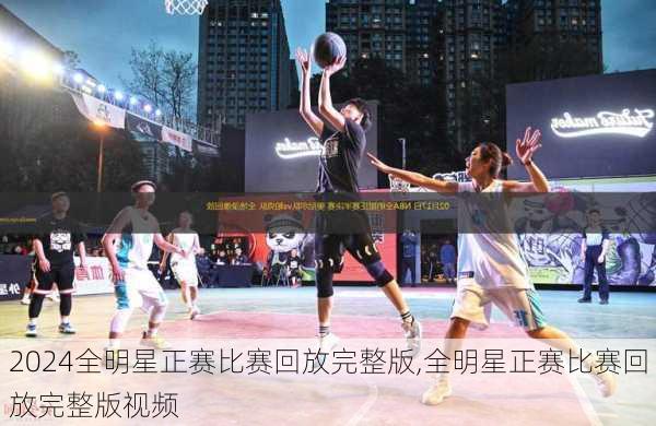 全明星正赛比赛回放完整版,全明星正赛比赛回放完整版视频