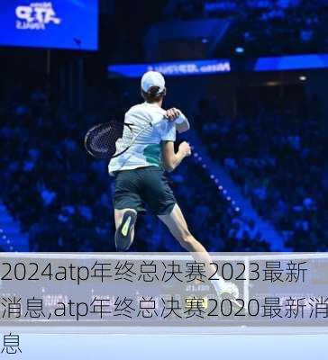 atp年终总决赛2023最新消息,atp年终总决赛2020最新消息