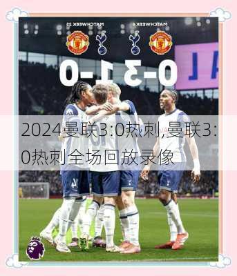 曼联3:0热刺,曼联3:0热刺全场回放录像