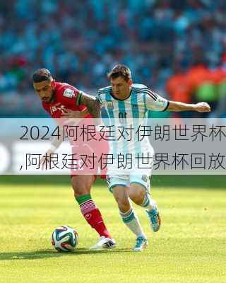 阿根廷对伊朗世界杯,阿根廷对伊朗世界杯回放