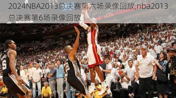NBA2013总决赛第六场录像回放,nba2013总决赛第6场录像回放
