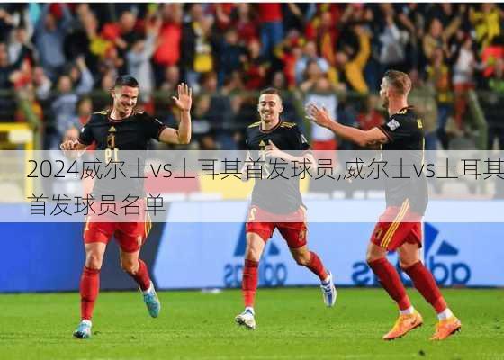 威尔士vs土耳其首发球员,威尔士vs土耳其首发球员名单