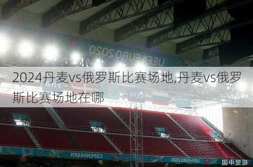 丹麦vs俄罗斯比赛场地,丹麦vs俄罗斯比赛场地在哪