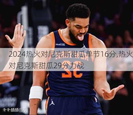 热火对尼克斯甜瓜单节16分,热火对尼克斯甜瓜29分力战