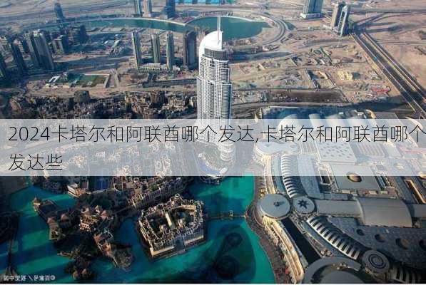卡塔尔和阿联酋哪个发达,卡塔尔和阿联酋哪个发达些