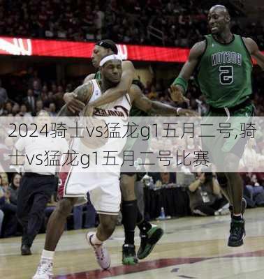 骑士vs猛龙g1五月二号,骑士vs猛龙g1五月二号比赛