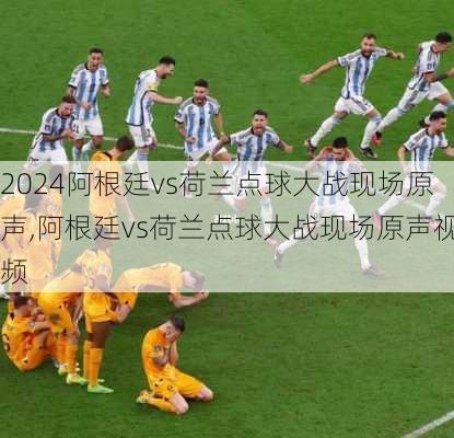 阿根廷vs荷兰点球大战现场原声,阿根廷vs荷兰点球大战现场原声视频