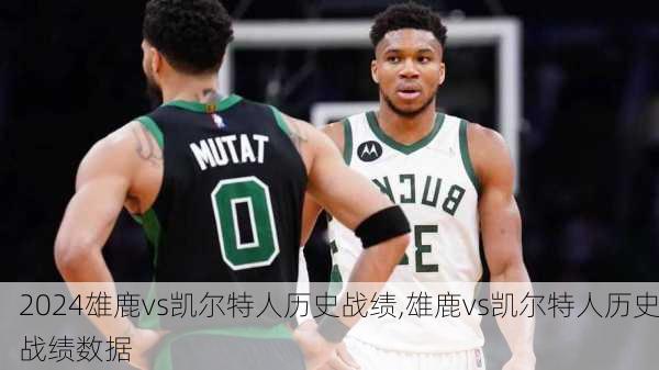 雄鹿vs凯尔特人历史战绩,雄鹿vs凯尔特人历史战绩数据
