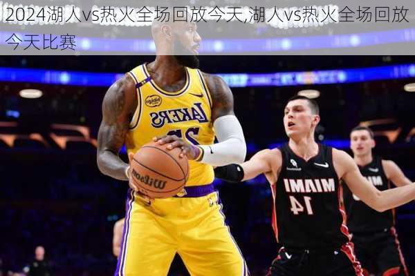 湖人vs热火全场回放今天,湖人vs热火全场回放今天比赛