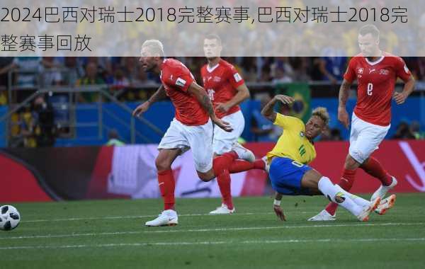 巴西对瑞士2018完整赛事,巴西对瑞士2018完整赛事回放