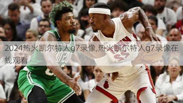 热火凯尔特人g7录像,热火凯尔特人g7录像在线观看