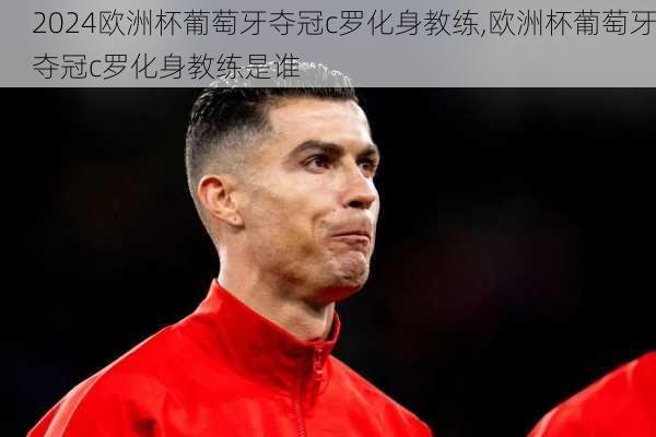欧洲杯葡萄牙夺冠c罗化身教练,欧洲杯葡萄牙夺冠c罗化身教练是谁